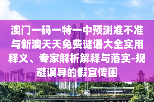 澳門一碼一特一中預測準不準與新澳天天免費謎語大全實用釋義、專家解析解釋與落實-規避誤導的假宣傳困
